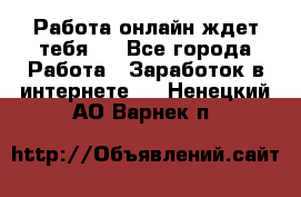 Работа онлайн ждет тебя!  - Все города Работа » Заработок в интернете   . Ненецкий АО,Варнек п.